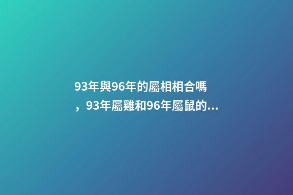 93年與96年的屬相相合嗎，93年屬雞和96年屬鼠的配得上嗎？來一先生 93年雞跟96年鼠合不合，請問1993男屬雞和1996年女屬鼠，兩人相-第1張-觀點-玄機派